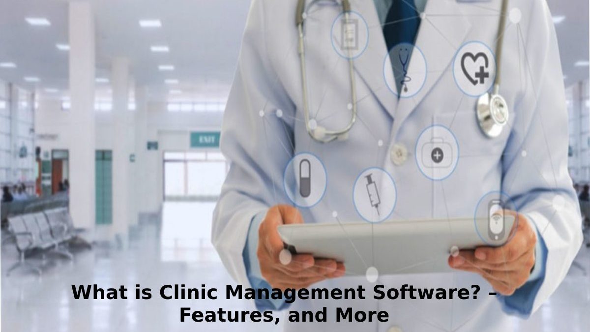 What is Clinic Management Software? – Features, and More