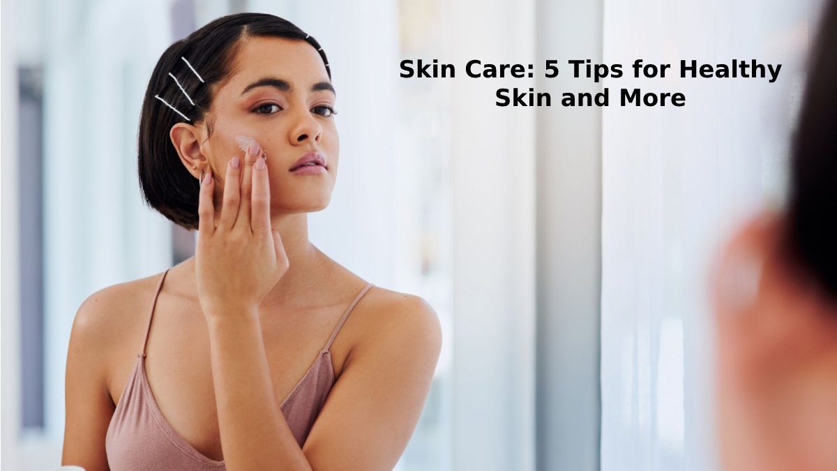 Skin Care: 5 Tips for Healthy Skin and More