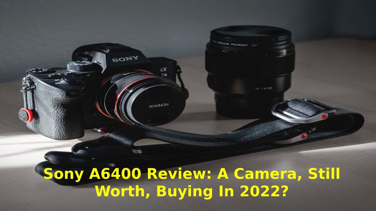 Sony A6400 Review: A Camera, Still Worth, Buying in 2022?